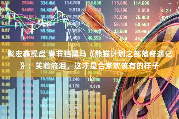 聚宏鑫操盘 春节档黑马《熊猫计划之部落奇遇记》：笑着流泪，这才是合家欢该有的样子