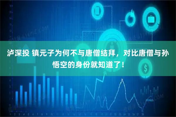 泸深投 镇元子为何不与唐僧结拜，对比唐僧与孙悟空的身份就知道了！