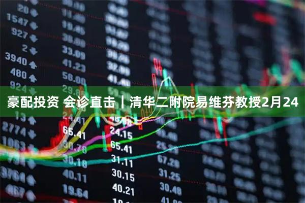 豪配投资 会诊直击｜清华二附院易维芬教授2月24