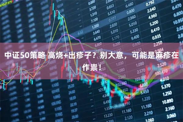 中证50策略 高烧+出疹子？别大意，可能是麻疹在作祟！