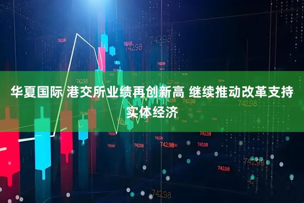 华夏国际 港交所业绩再创新高 继续推动改革支持实体经济