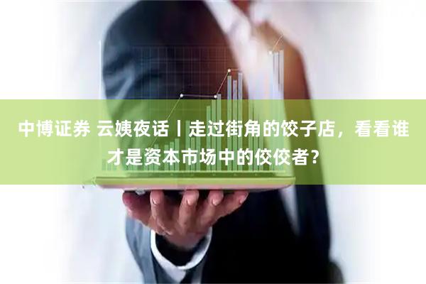 中博证券 云姨夜话丨走过街角的饺子店，看看谁才是资本市场中的佼佼者？