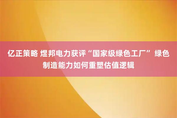 亿正策略 煜邦电力获评“国家级绿色工厂” 绿色制造能力如何重塑估值逻辑