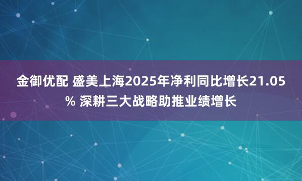 金御优配 盛美上海2025年净利同比增长21.05% 深耕三大战略助推业绩增长