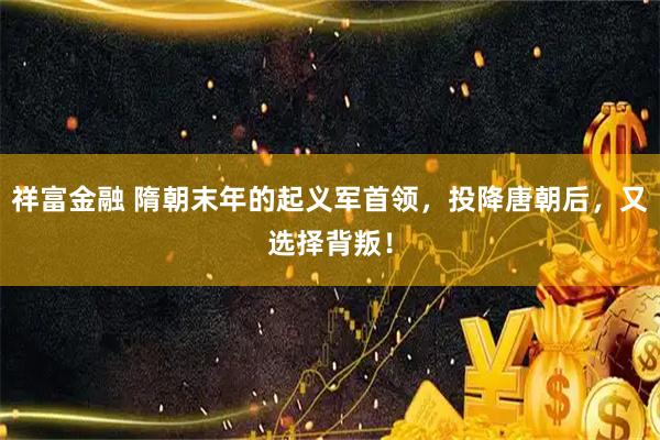 祥富金融 隋朝末年的起义军首领，投降唐朝后，又选择背叛！