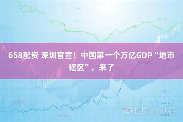 658配资 深圳官宣！中国第一个万亿GDP“地市辖区”，来了