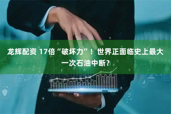 龙辉配资 17倍“破坏力”！世界正面临史上最大一次石油中断？