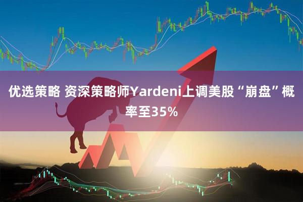 优选策略 资深策略师Yardeni上调美股“崩盘”概率至35%