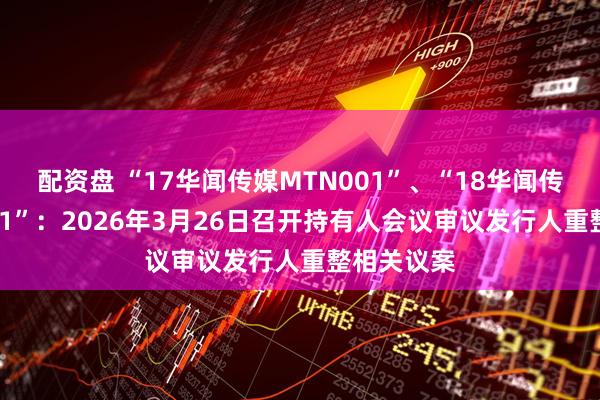 配资盘 “17华闻传媒MTN001”、“18华闻传媒MTN001”：2026年3月26日召开持有人会议审议发行人重整相关议案