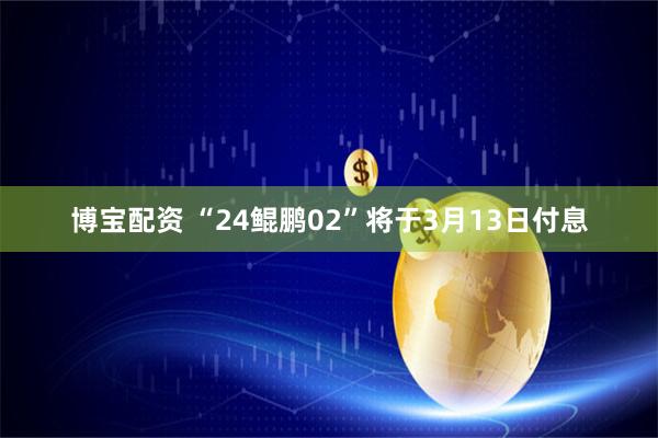 博宝配资 “24鲲鹏02”将于3月13日付息