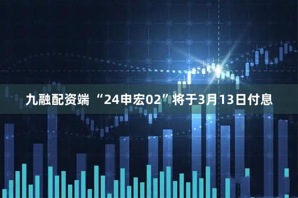 九融配资端 “24申宏02”将于3月13日付息