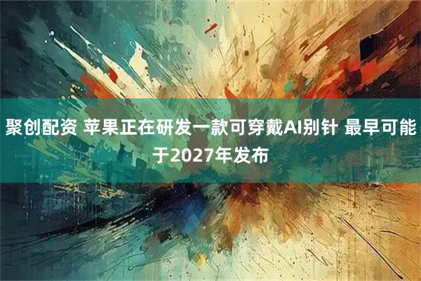 聚创配资 苹果正在研发一款可穿戴AI别针 最早可能于2027年发布