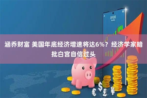涵乔财富 美国年底经济增速将达6%？经济学家暗批白宫自信过头