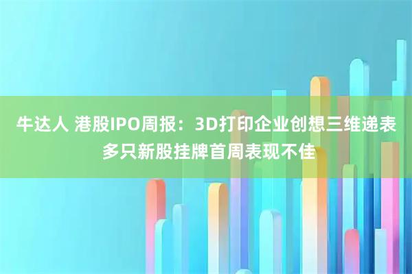 牛达人 港股IPO周报：3D打印企业创想三维递表 多只新股挂牌首周表现不佳