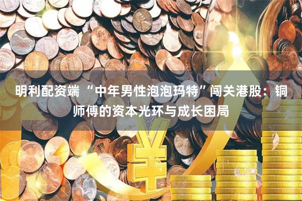 明利配资端 “中年男性泡泡玛特”闯关港股：铜师傅的资本光环与成长困局
