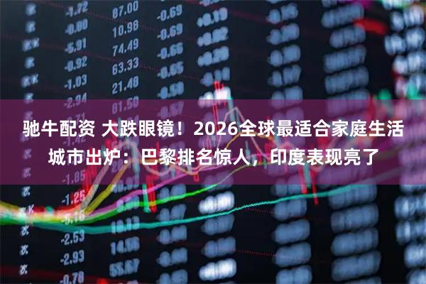 驰牛配资 大跌眼镜！2026全球最适合家庭生活城市出炉：巴黎排名惊人，印度表现亮了