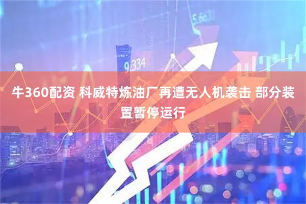 牛360配资 科威特炼油厂再遭无人机袭击 部分装置暂停运行
