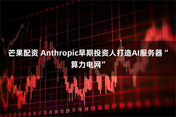 芒果配资 Anthropic早期投资人打造AI服务器“算力电网”