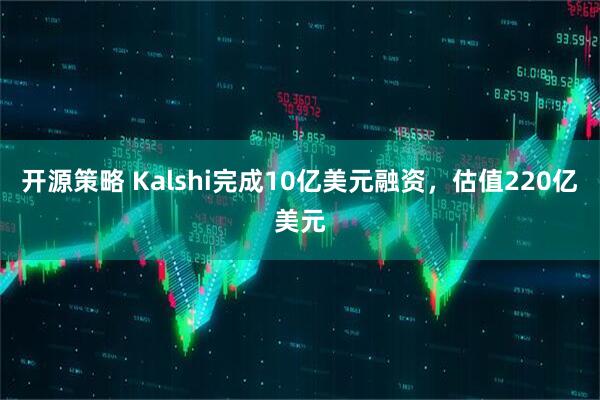 开源策略 Kalshi完成10亿美元融资，估值220亿美元