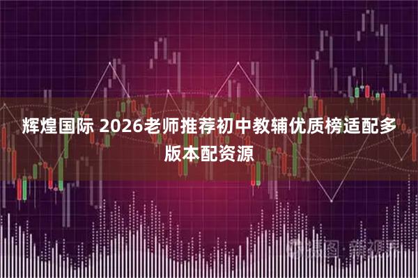 辉煌国际 2026老师推荐初中教辅优质榜适配多版本配资源