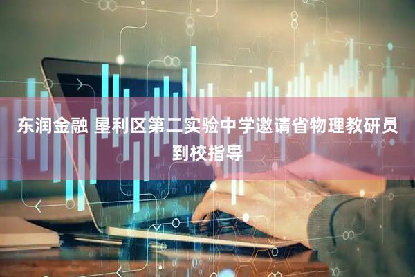 东润金融 垦利区第二实验中学邀请省物理教研员到校指导