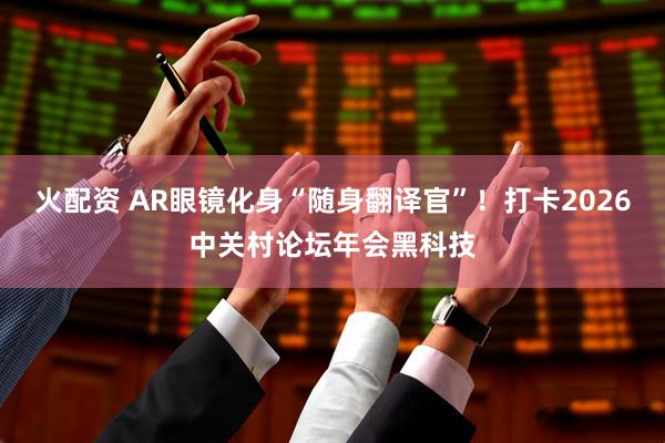 火配资 AR眼镜化身“随身翻译官”！打卡2026中关村论坛年会黑科技