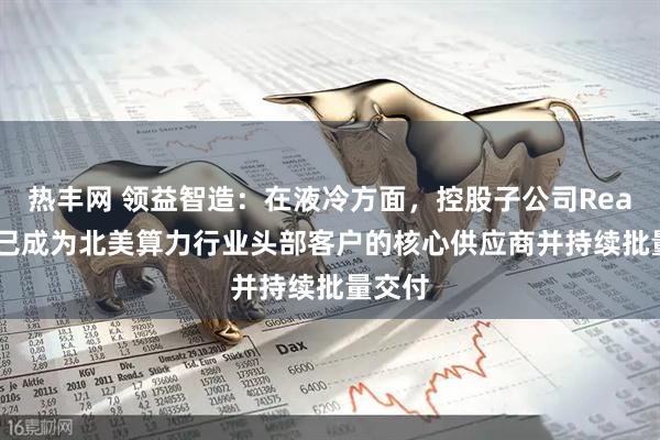 热丰网 领益智造：在液冷方面，控股子公司Readore已成为北美算力行业头部客户的核心供应商并持续批量交付
