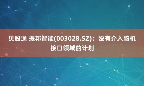 贝股通 振邦智能(003028.SZ)：没有介入脑机接口领域的计划
