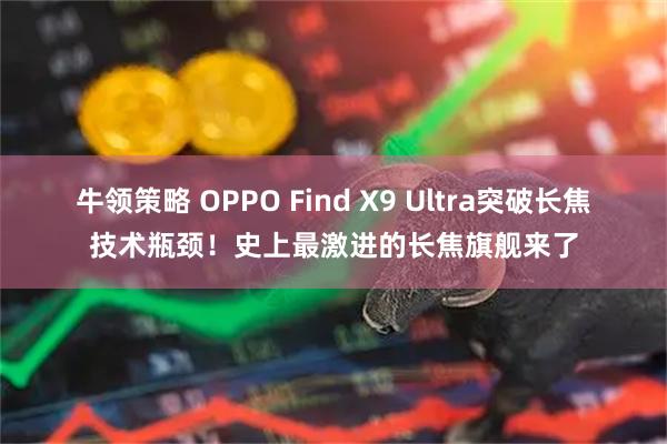 牛领策略 OPPO Find X9 Ultra突破长焦技术瓶颈！史上最激进的长焦旗舰来了