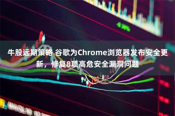 牛股远期策略 谷歌为Chrome浏览器发布安全更新，修复8项高危安全漏洞问题