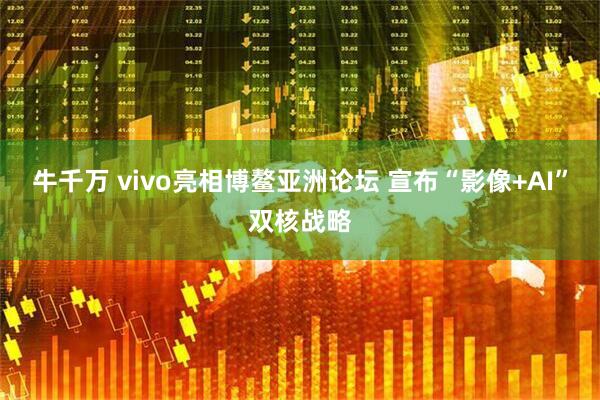 牛千万 vivo亮相博鳌亚洲论坛 宣布“影像+AI”双核战略