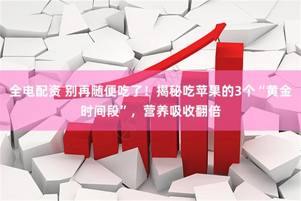 全电配资 别再随便吃了!揭秘吃苹果的3个“黄金时间段”,营养吸收翻倍