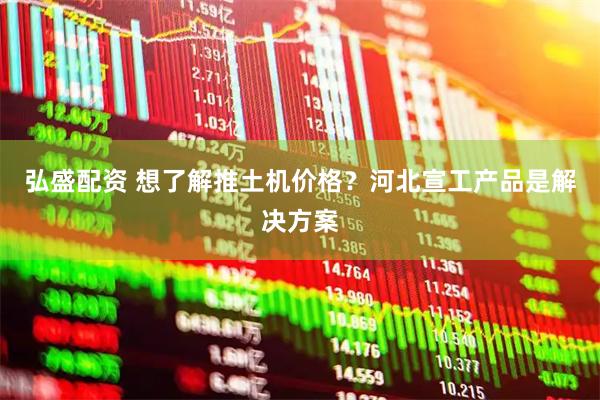 弘盛配资 想了解推土机价格？河北宣工产品是解决方案