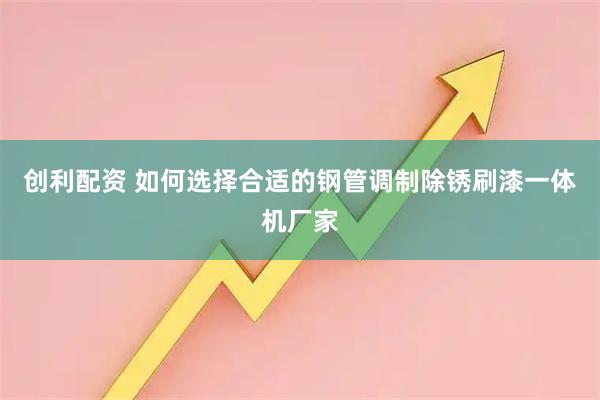 创利配资 如何选择合适的钢管调制除锈刷漆一体机厂家