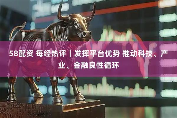 58配资 每经热评｜发挥平台优势 推动科技、产业、金融良性循环