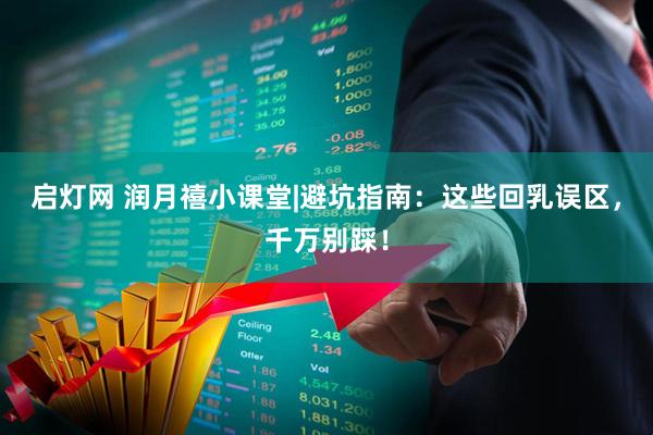 启灯网 润月禧小课堂|避坑指南：这些回乳误区，千万别踩！