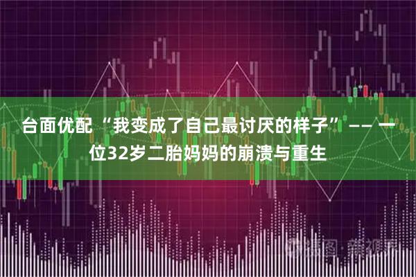 台面优配 “我变成了自己最讨厌的样子” —— 一位32岁二胎妈妈的崩溃与重生