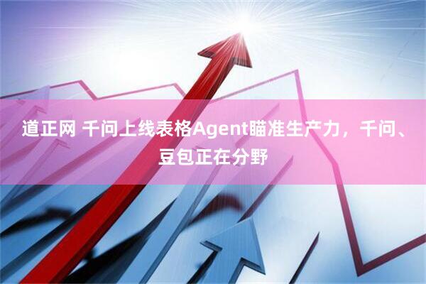 道正网 千问上线表格Agent瞄准生产力，千问、豆包正在分野