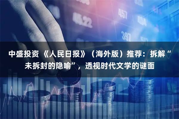 中盛投资 《人民日报》（海外版）推荐：拆解“未拆封的隐喻”，透视时代文学的谜面