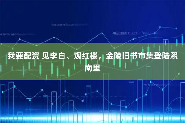 我要配资 见李白、观红楼，金陵旧书市集登陆熙南里