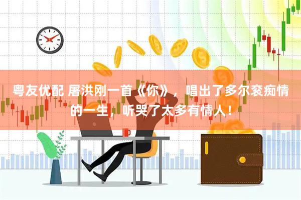 粤友优配 屠洪刚一首《你》，唱出了多尔衮痴情的一生，听哭了太多有情人！