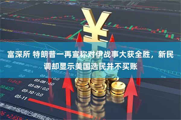 富深所 特朗普一再宣称对伊战事大获全胜，新民调却显示美国选民并不买账
