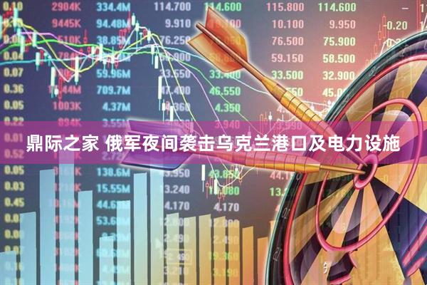 鼎际之家 俄军夜间袭击乌克兰港口及电力设施