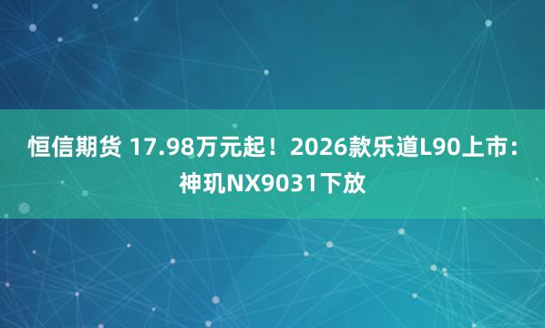 恒信期货 17.98万元起！2026款乐道L90上市：神玑NX9031下放