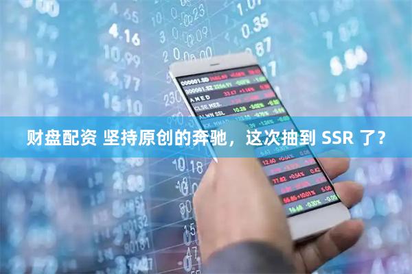 财盘配资 坚持原创的奔驰，这次抽到 SSR 了？
