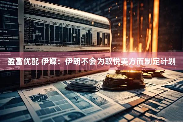 盈富优配 伊媒：伊朗不会为取悦美方而制定计划