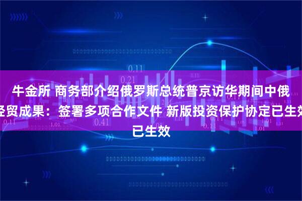 牛金所 商务部介绍俄罗斯总统普京访华期间中俄经贸成果：签署多项合作文件 新版投资保护协定已生效
