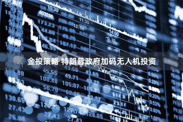金投策略 特朗普政府加码无人机投资