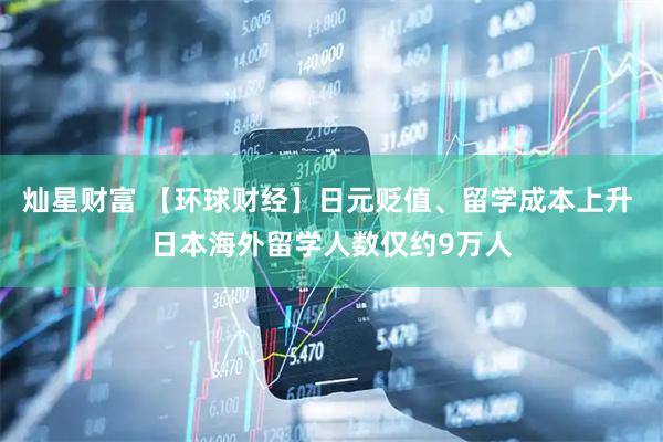 灿星财富 【环球财经】日元贬值、留学成本上升 日本海外留学人数仅约9万人