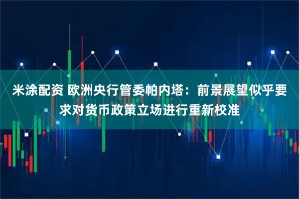米涂配资 欧洲央行管委帕内塔：前景展望似乎要求对货币政策立场进行重新校准